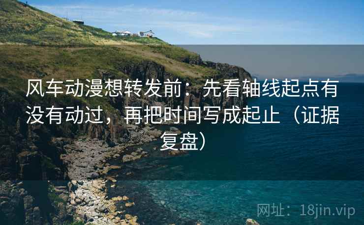 风车动漫想转发前:先看轴线起点有没有动过,再把时间写成起止(证据复盘) 风车动漫想转发前:先看轴线起点有没有动过,再把时间写成起止(证据复盘)