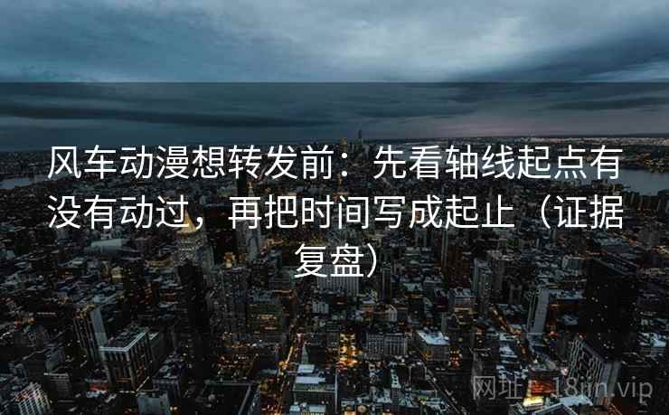 风车动漫想转发前:先看轴线起点有没有动过,再把时间写成起止(证据复盘) 风车动漫想转发前:先看轴线起点有没有动过,再把时间写成起止(证据复盘)