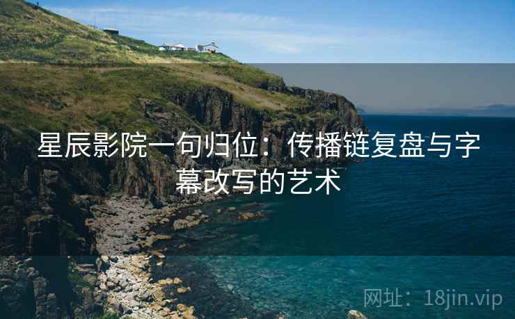 星辰影院一句归位：传播链复盘与字幕改写的艺术