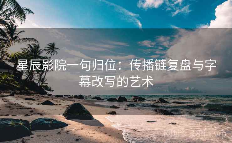 星辰影院一句归位：传播链复盘与字幕改写的艺术