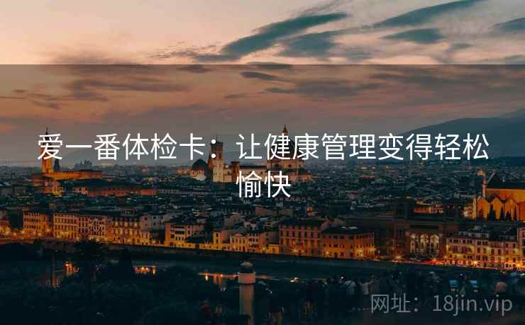 爱一番体检卡:让健康管理变得轻松愉快 爱一番体检卡:让健康管理变得轻松愉快