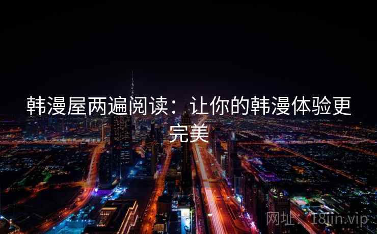 韩漫屋两遍阅读:让你的韩漫体验更完美 韩漫屋两遍阅读:让你的韩漫体验更完美