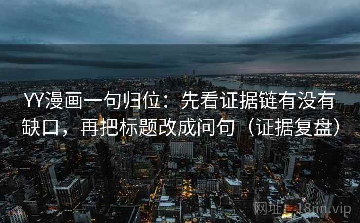 YY漫画一句归位:先看证据链有没有缺口,再把标题改成问句(证据复盘) YY漫画一句归位:先看证据链有没有缺口,再把标题改成问句(证据复盘)