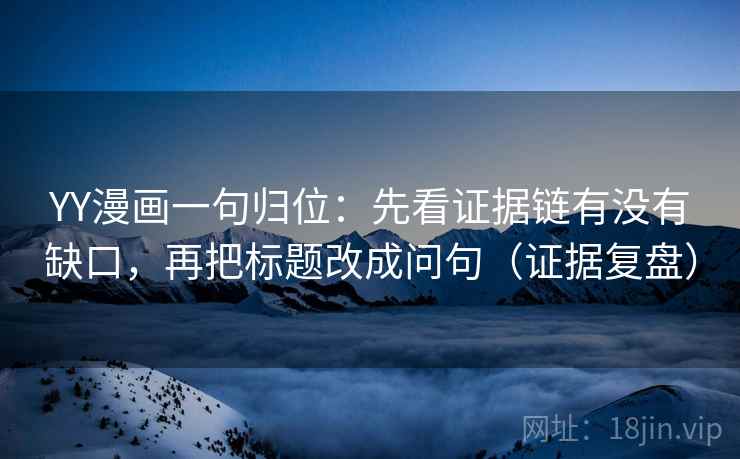 YY漫画一句归位:先看证据链有没有缺口,再把标题改成问句(证据复盘) YY漫画一句归位:先看证据链有没有缺口,再把标题改成问句(证据复盘)
