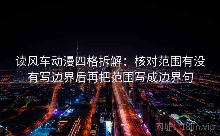 读风车动漫四格拆解:核对范围有没有写边界后再把范围写成边界句 读风车动漫四格拆解:核对范围有没有写边界后再把范围写成边界句