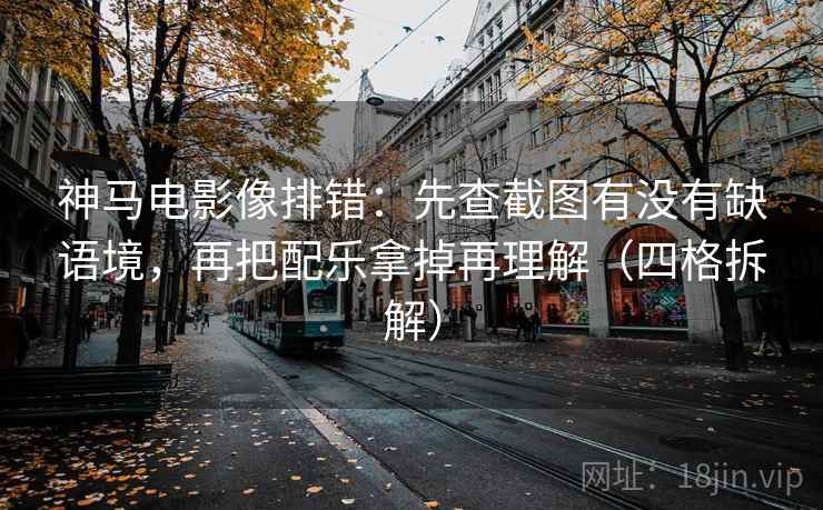 神马电影像排错：先查截图有没有缺语境，再把配乐拿掉再理解（四格拆解）