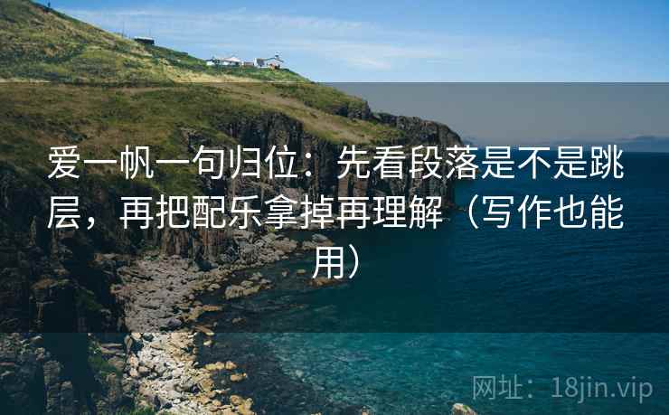 爱一帆一句归位:先看段落是不是跳层,再把配乐拿掉再理解(写作也能用) 爱一帆一句归位:先看段落是不是跳层,再把配乐拿掉再理解(写作也能用)