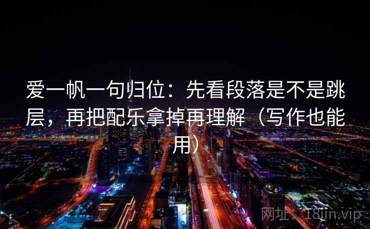 爱一帆一句归位:先看段落是不是跳层,再把配乐拿掉再理解(写作也能用) 爱一帆一句归位:先看段落是不是跳层,再把配乐拿掉再理解(写作也能用)