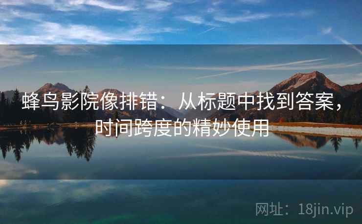 蜂鸟影院像排错:从标题中找到答案,时间跨度的精妙使用 蜂鸟影院像排错:从标题中找到答案,时间跨度的精妙使用