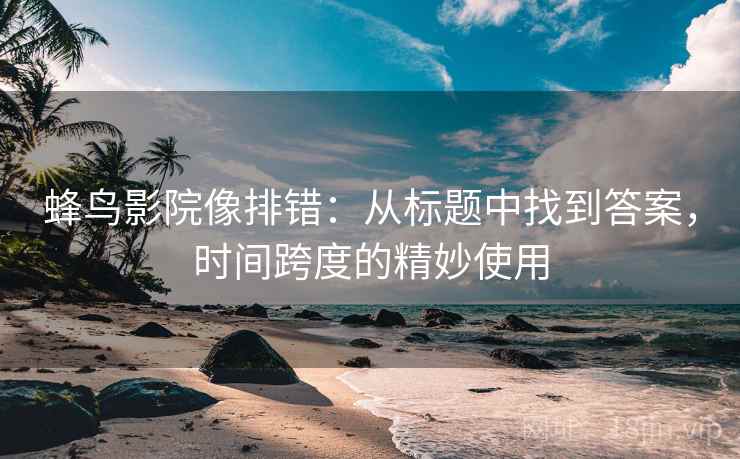 蜂鸟影院像排错:从标题中找到答案,时间跨度的精妙使用 蜂鸟影院像排错:从标题中找到答案,时间跨度的精妙使用