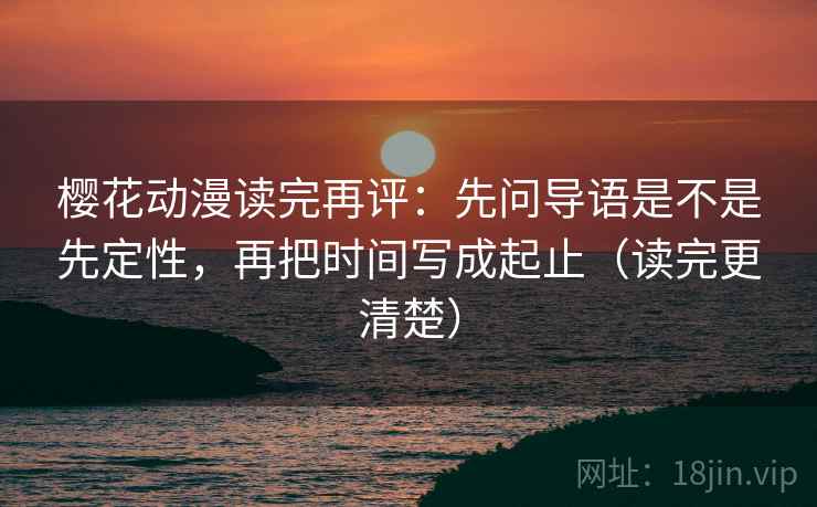 樱花动漫读完再评：先问导语是不是先定性，再把时间写成起止（读完更清楚）