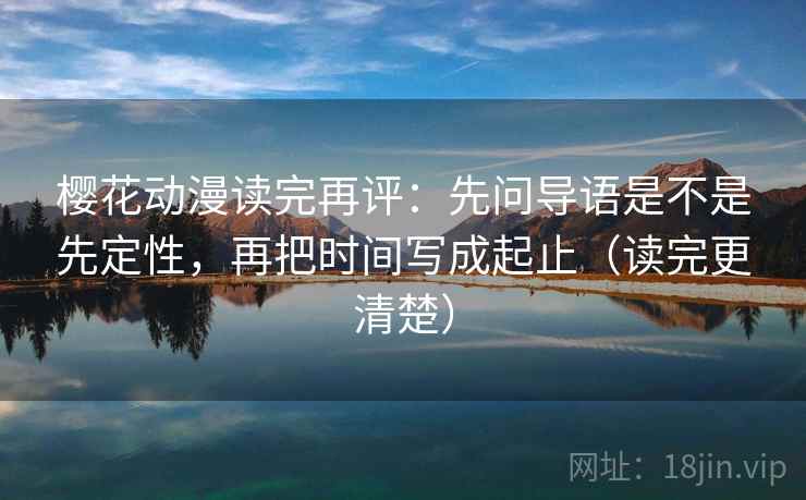 樱花动漫读完再评：先问导语是不是先定性，再把时间写成起止（读完更清楚）