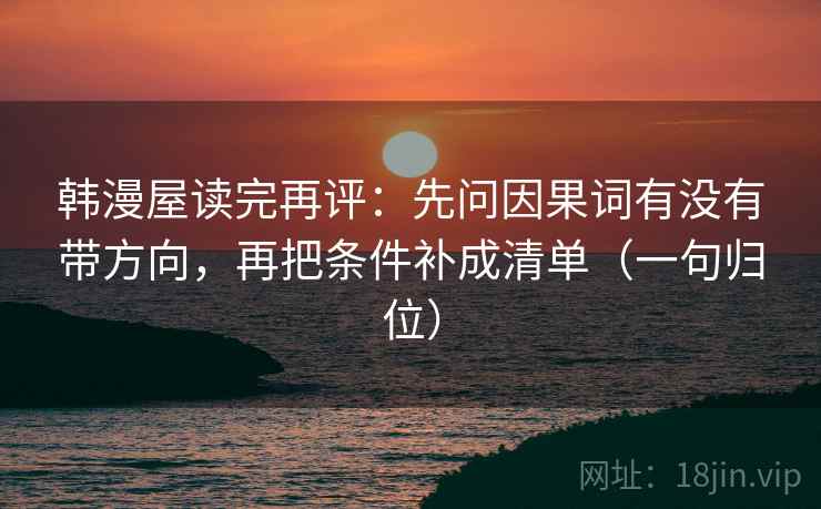 韩漫屋读完再评:先问因果词有没有带方向,再把条件补成清单(一句归位) 韩漫屋读完再评:先问因果词有没有带方向,再把条件补成清单(一句归位)