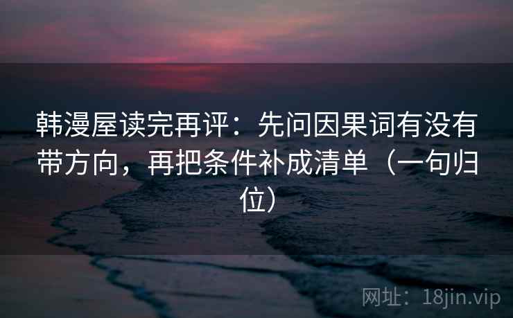 韩漫屋读完再评:先问因果词有没有带方向,再把条件补成清单(一句归位) 韩漫屋读完再评:先问因果词有没有带方向,再把条件补成清单(一句归位)