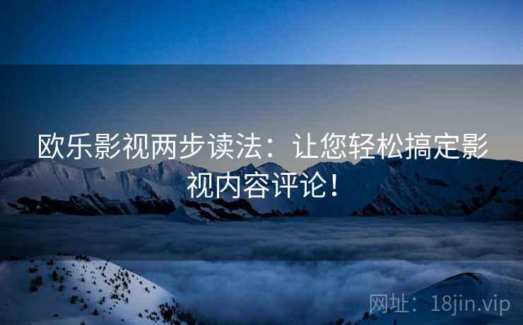 欧乐影视两步读法:让您轻松搞定影视内容评论! 欧乐影视两步读法:让您轻松搞定影视内容评论!