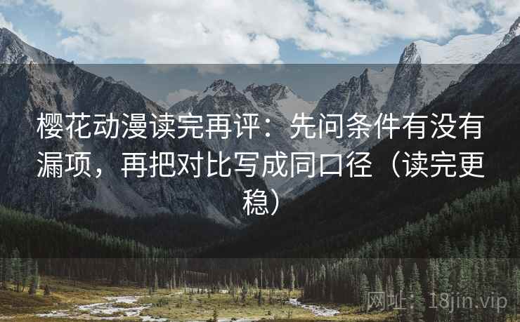樱花动漫读完再评：先问条件有没有漏项，再把对比写成同口径（读完更稳）