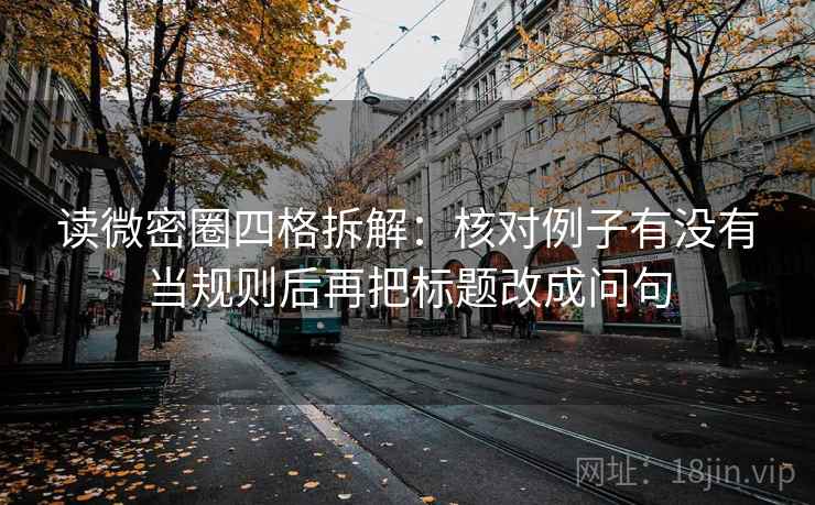读微密圈四格拆解:核对例子有没有当规则后再把标题改成问句 读微密圈四格拆解:核对例子有没有当规则后再把标题改成问句