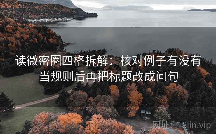 读微密圈四格拆解:核对例子有没有当规则后再把标题改成问句 读微密圈四格拆解:核对例子有没有当规则后再把标题改成问句
