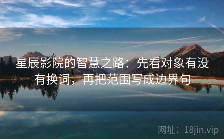 星辰影院的智慧之路:先看对象有没有换词,再把范围写成边界句 星辰影院的智慧之路:先看对象有没有换词,再把范围写成边界句