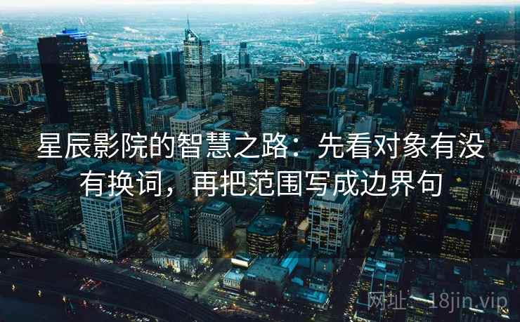 星辰影院的智慧之路:先看对象有没有换词,再把范围写成边界句 星辰影院的智慧之路:先看对象有没有换词,再把范围写成边界句