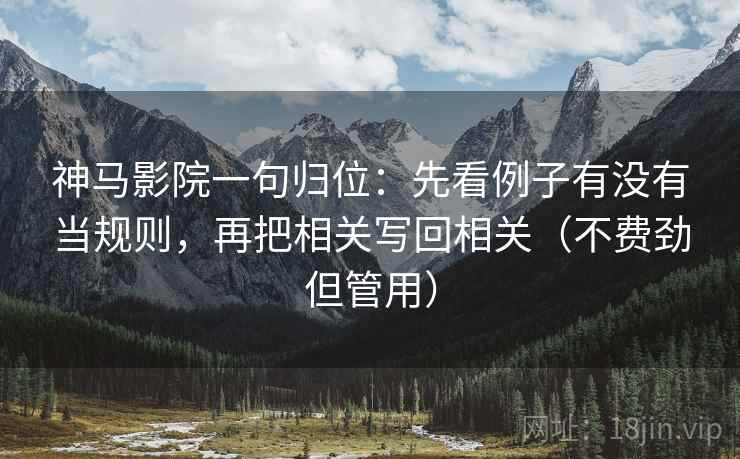 神马影院一句归位:先看例子有没有当规则,再把相关写回相关(不费劲但管用) 神马影院一句归位:先看例子有没有当规则,再把相关写回相关(不费劲但管用)
