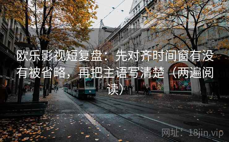 欧乐影视短复盘：先对齐时间窗有没有被省略，再把主语写清楚（两遍阅读）