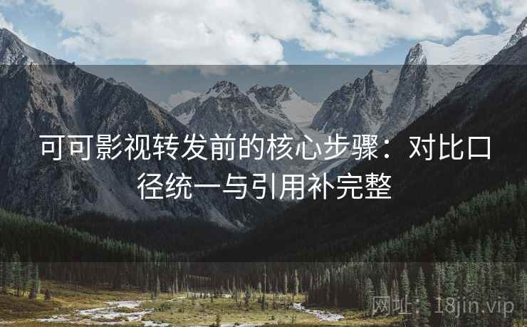 可可影视转发前的核心步骤:对比口径统一与引用补完整 可可影视转发前的核心步骤:对比口径统一与引用补完整