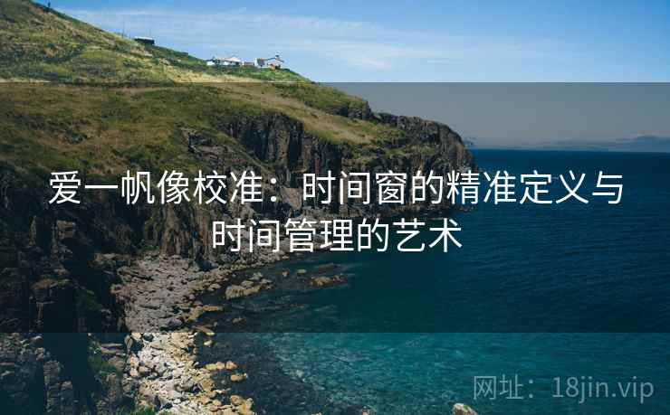 爱一帆像校准:时间窗的精准定义与时间管理的艺术 爱一帆像校准:时间窗的精准定义与时间管理的艺术
