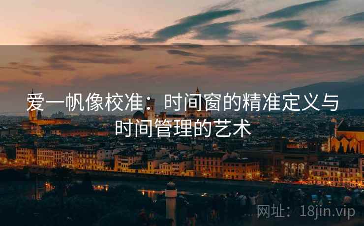 爱一帆像校准:时间窗的精准定义与时间管理的艺术 爱一帆像校准:时间窗的精准定义与时间管理的艺术