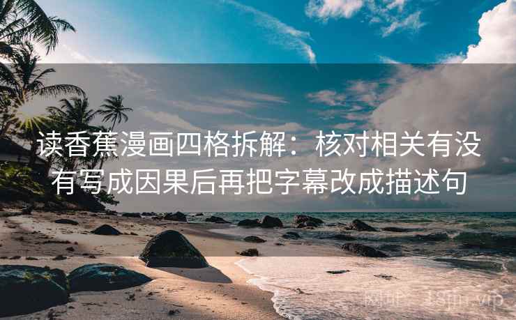 读香蕉漫画四格拆解:核对相关有没有写成因果后再把字幕改成描述句 读香蕉漫画四格拆解:核对相关有没有写成因果后再把字幕改成描述句