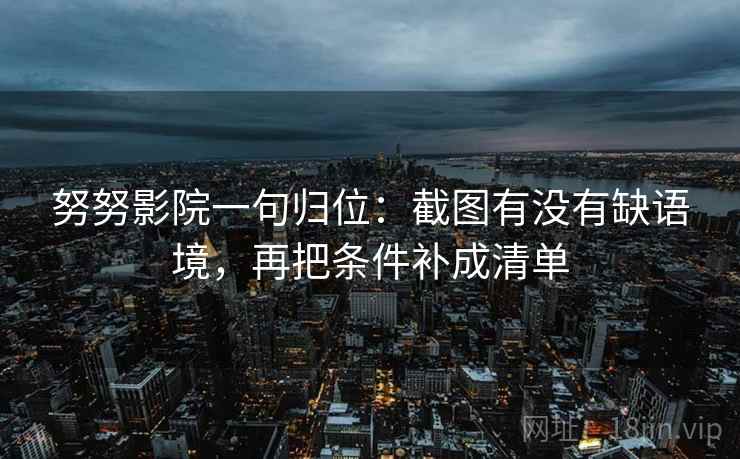 努努影院一句归位:截图有没有缺语境,再把条件补成清单 努努影院一句归位:截图有没有缺语境,再把条件补成清单