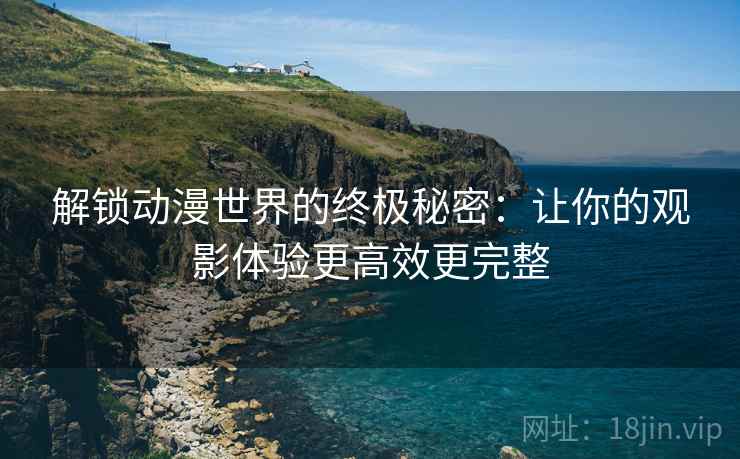 解锁动漫世界的终极秘密:让你的观影体验更高效更完整 解锁动漫世界的终极秘密:让你的观影体验更高效更完整