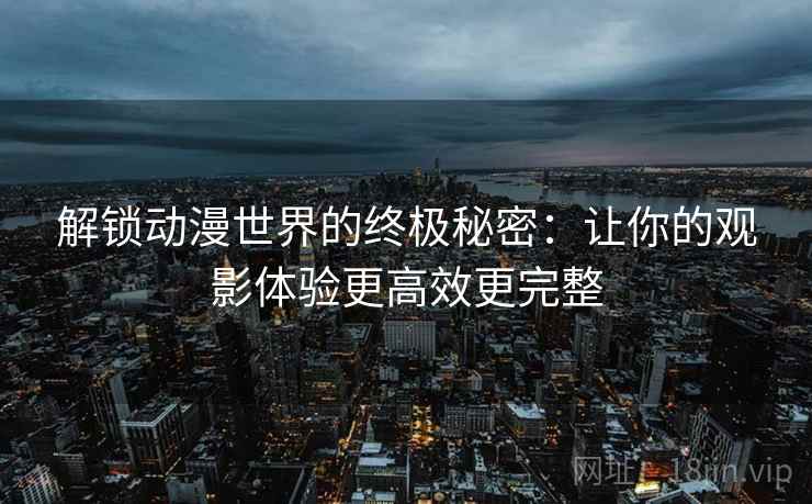 解锁动漫世界的终极秘密:让你的观影体验更高效更完整 解锁动漫世界的终极秘密:让你的观影体验更高效更完整
