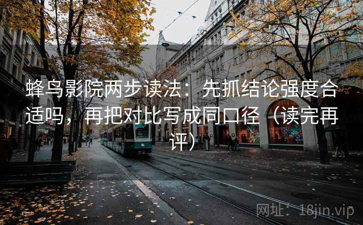 蜂鸟影院两步读法:先抓结论强度合适吗,再把对比写成同口径(读完再评) 蜂鸟影院两步读法:先抓结论强度合适吗,再把对比写成同口径(读完再评)