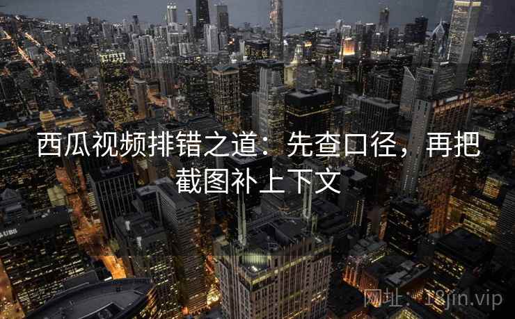 西瓜视频排错之道:先查口径,再把截图补上下文 西瓜视频排错之道:先查口径,再把截图补上下文
