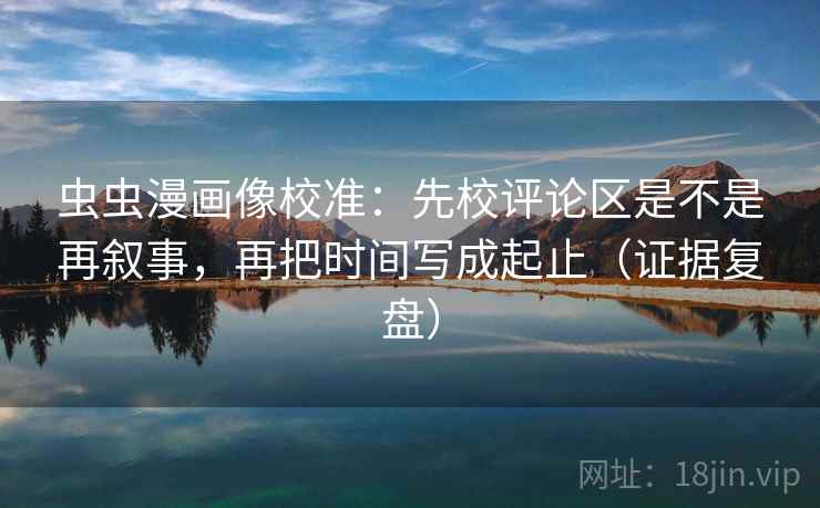 虫虫漫画像校准:先校评论区是不是再叙事,再把时间写成起止(证据复盘) 虫虫漫画像校准:先校评论区是不是再叙事,再把时间写成起止(证据复盘)