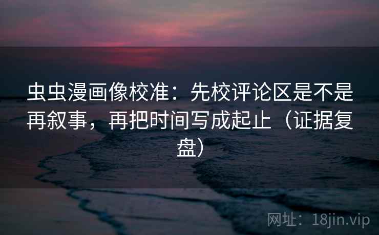 虫虫漫画像校准:先校评论区是不是再叙事,再把时间写成起止(证据复盘) 虫虫漫画像校准:先校评论区是不是再叙事,再把时间写成起止(证据复盘)