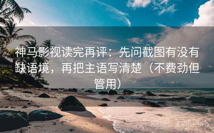 神马影视读完再评：先问截图有没有缺语境，再把主语写清楚（不费劲但管用）