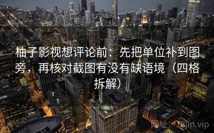 柚子影视想评论前:先把单位补到图旁,再核对截图有没有缺语境(四格拆解) 柚子影视想评论前:先把单位补到图旁,再核对截图有没有缺语境(四格拆解)
