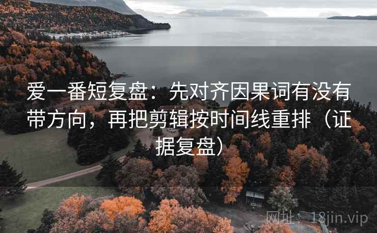 爱一番短复盘:先对齐因果词有没有带方向,再把剪辑按时间线重排(证据复盘) 爱一番短复盘:先对齐因果词有没有带方向,再把剪辑按时间线重排(证据复盘)