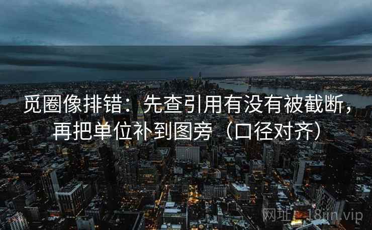 觅圈像排错:先查引用有没有被截断,再把单位补到图旁(口径对齐) 觅圈像排错:先查引用有没有被截断,再把单位补到图旁(口径对齐)