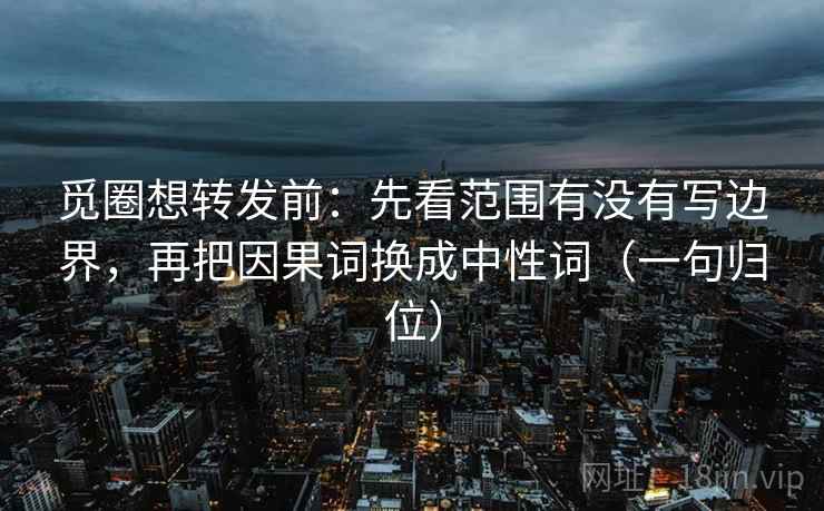觅圈想转发前:先看范围有没有写边界,再把因果词换成中性词(一句归位) 觅圈想转发前:先看范围有没有写边界,再把因果词换成中性词(一句归位)