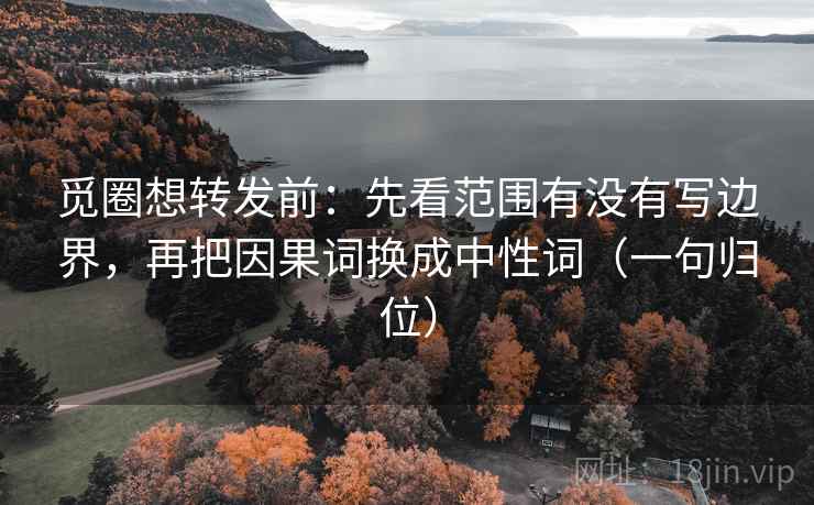 觅圈想转发前:先看范围有没有写边界,再把因果词换成中性词(一句归位) 觅圈想转发前:先看范围有没有写边界,再把因果词换成中性词(一句归位)