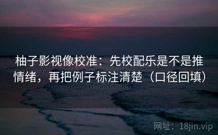 柚子影视像校准:先校配乐是不是推情绪,再把例子标注清楚(口径回填) 柚子影视像校准:先校配乐是不是推情绪,再把例子标注清楚(口径回填)