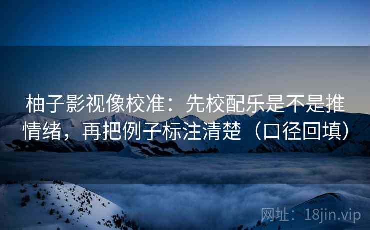 柚子影视像校准:先校配乐是不是推情绪,再把例子标注清楚(口径回填) 柚子影视像校准:先校配乐是不是推情绪,再把例子标注清楚(口径回填)