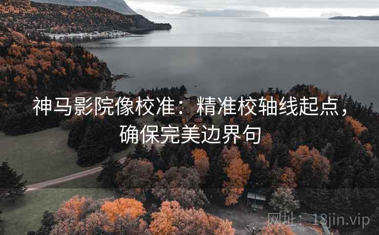 神马影院像校准:精准校轴线起点,确保完美边界句 神马影院像校准:精准校轴线起点,确保完美边界句