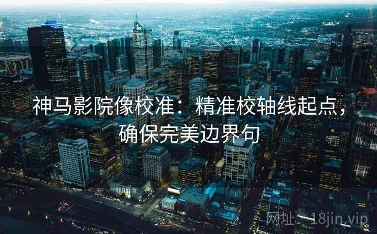 神马影院像校准:精准校轴线起点,确保完美边界句 神马影院像校准:精准校轴线起点,确保完美边界句