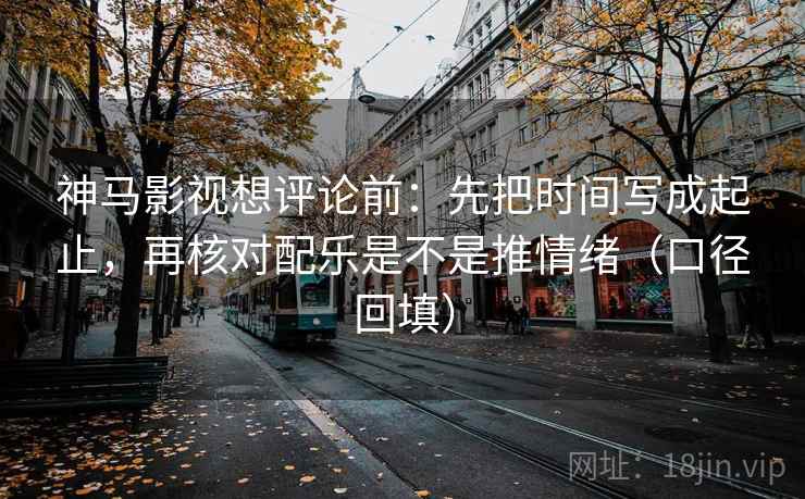 神马影视想评论前:先把时间写成起止,再核对配乐是不是推情绪(口径回填) 神马影视想评论前:先把时间写成起止,再核对配乐是不是推情绪(口径回填)