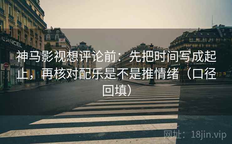 神马影视想评论前:先把时间写成起止,再核对配乐是不是推情绪(口径回填) 神马影视想评论前:先把时间写成起止,再核对配乐是不是推情绪(口径回填)
