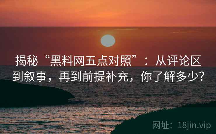 揭秘“黑料网五点对照”:从评论区到叙事,再到前提补充,你了解多少? 揭秘“黑料网五点对照”:从评论区到叙事,再到前提补充,你了解多少?